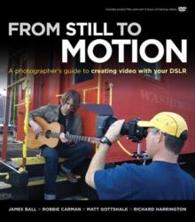 From Still to Motion : A photographer's guide to creating video with your DSLR