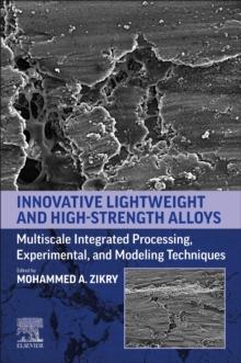 Innovative Lightweight and High-Strength Alloys : Multiscale Integrated Processing, Experimental, and Modeling Techniques