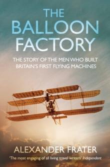 The Balloon Factory : The Story of the Men Who Built Britain's First Flying Machines