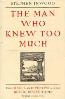 The Man Who Knew Too Much : The Strange and Inventive Life of Robert Hook 1653 - 1703