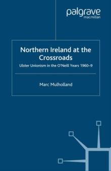 Northern Ireland at the Crossroads : Ulster Unionism in the O'Neill Years, 1960-69