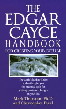 The Edgar Cayce Handbook for Creating Your Future : The World's Leading Cayce Authorities Give You the Practical Tools for Making Profound Changes in Your Life