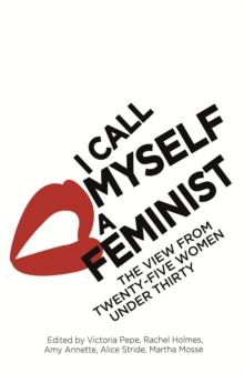 I Call Myself A Feminist : The View from Twenty-Five Women Under Thirty