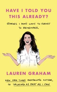 Have I Told You This Already? : Stories I Don't Want to Forget to Remember - the New York Times bestseller from the Gilmore Girls star