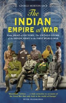 The Indian Empire At War : From Jihad to Victory, The Untold Story of the Indian Army in the First World War