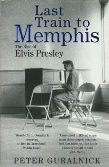 Last Train To Memphis : The Rise of Elvis Presley - 'The richest portrait of Presley we have ever had' Sunday Telegraph