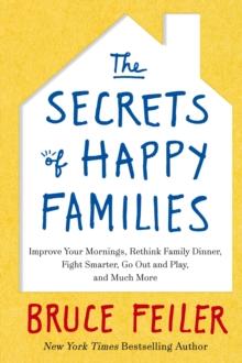 The Secrets of Happy Families : Improve Your Mornings, Rethink Family Dinner, Fight Smarter, Go Out and Play and Much More