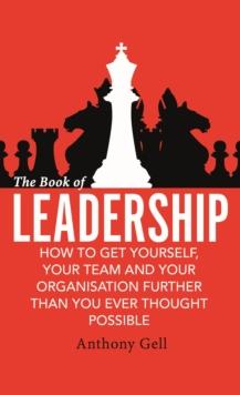 The Book of Leadership : How to Get Yourself, Your Team and Your Organisation Further Than You Ever Thought Possible