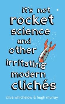 It's Not Rocket Science : And other irritating modern cliches