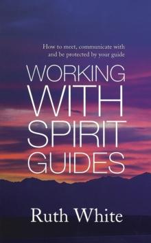 Working With Spirit Guides : Simple ways to meet, communicate with and be protected by your guides