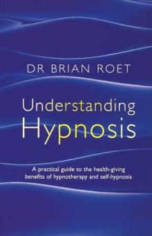 Understanding Hypnosis : A practical guide to the health-giving benefits of hypnotherapy and self-hypnosis