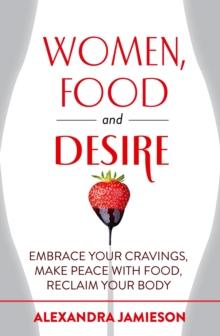 Women, Food and Desire : Embrace Your Cravings, Make Peace with Food, Reclaim Your Body