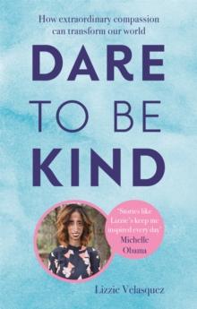 Dare to be Kind : How Extraordinary Compassion Can Transform Our World