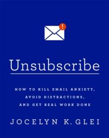 Unsubscribe : How to Kill Email Anxiety, Avoid Distractions and Get REAL Work Done