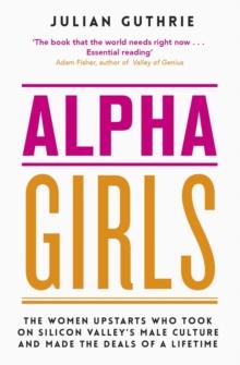 Alpha Girls : The Women Upstarts Who Took on Silicon Valley's Male Culture and Made the Deals of a Lifetime