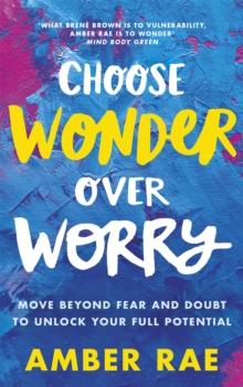 Choose Wonder Over Worry : Move Beyond Fear and Doubt to Unlock Your Full Potential