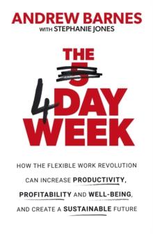 The 4 Day Week : How The Flexible Work Revolution Can Increase Productivity, Profitability And Well-being, And Create A Sustainable Future