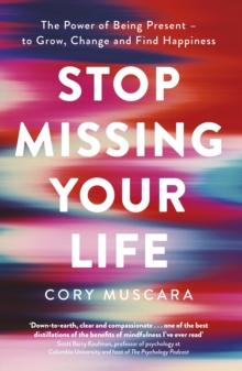 Stop Missing Your Life : The Power of Being Present   to Grow, Change and Find Happiness