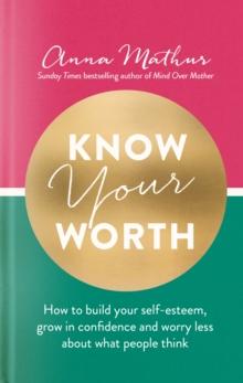 Know Your Worth : How to build your self-esteem, grow in confidence and worry less about what people think