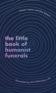 The Little Book of Humanist Funerals : Remembering and celebrating a life