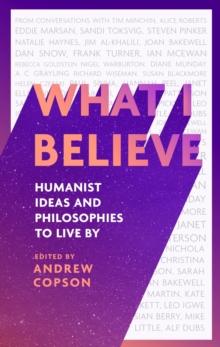 What I Believe : Humanist ideas and philosophies to live by