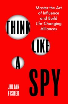 Think Like a Spy : Master the Art of Influence and Build Life-Changing Alliances