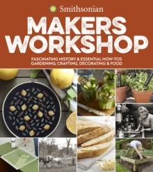 Smithsonian Makers Workshop : Fascinating History & Essential How-Tos: Gardening, Crafting, Decorating & Food