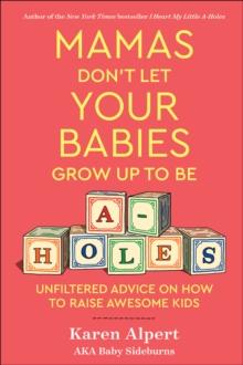 Mamas Don't Let Your Babies Grow Up to Be A-holes : Unfiltered Advice on How to Raise Awesome Kids