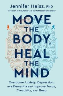 Move the Body, Heal the Mind : Overcome Anxiety, Depression, and Dementia and Improve Focus, Creativity, and Sleep