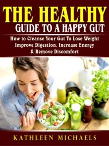 The Healthy Guide To A Happy Gut : How to Cleanse Your Gut To Lose Weight, Improve Digestion, Increase Energy, & Remove Discomfort