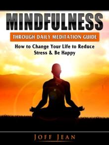 Mindfulness Through Daily Meditation Guide : How to Change Your Life to Reduce Stress & Be Happy