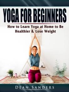 Yoga for Beginners : How to Learn Yoga at Home to Be Healthier & Lose Weight