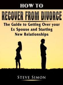 How to Recover from Divorce : The Guide to Getting Over your Ex Spouse and Starting New Relationships