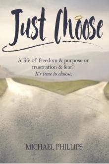 Just Choose : A Life of Freedom and Purpose or Frustration and Fear? It's time to choose.