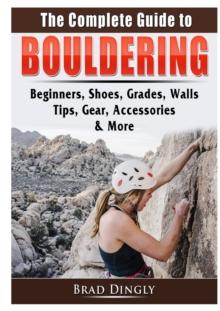 The Complete Guide to Bouldering : Beginners, Shoes, Grades, Walls, Tips, Gear, Accessories, & More