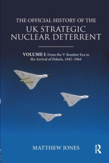 The Official History of the UK Strategic Nuclear Deterrent : Volume I: From the V-Bomber Era to the Arrival of Polaris, 1945-1964