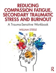 Reducing Compassion Fatigue, Secondary Traumatic Stress, and Burnout : A Trauma-Sensitive Workbook