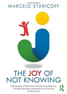 The Joy of Not Knowing : A Philosophy of Education Transforming Teaching, Thinking, Learning and Leadership in Schools