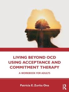 Living Beyond OCD Using Acceptance and Commitment Therapy : A Workbook for Adults