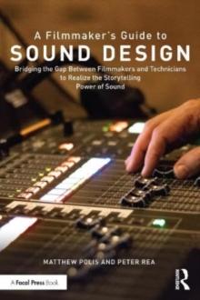 A Filmmakers Guide to Sound Design : Bridging the Gap Between Filmmakers and Technicians to Realize the Storytelling Power of Sound