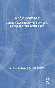 Whole-Body Sex : Somatic Sex Therapy and the Lost Language of the Erotic Body