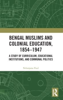 Bengal Muslims and Colonial Education, 1854-1947 : A Study of Curriculum, Educational Institutions, and Communal Politics