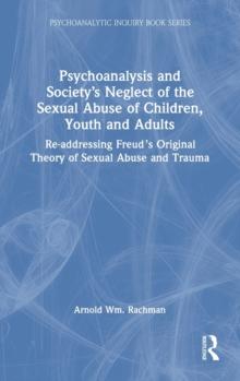 Psychoanalysis and Societys Neglect of the Sexual Abuse of Children, Youth and Adults : Re-addressing Freuds Original Theory of Sexual Abuse and Trauma