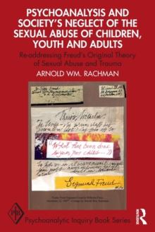 Psychoanalysis and Society's Neglect of the Sexual Abuse of Children, Youth and Adults : Re-addressing Freud's Original Theory of Sexual Abuse and Trauma