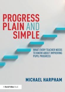 Progress Plain and Simple : What Every Teacher Needs To Know About Improving Pupil Progress