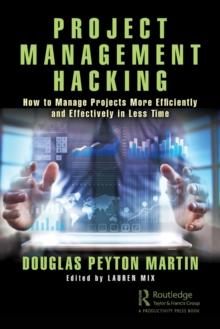 Project Management Hacking : How to Manage Projects More Efficiently and Effectively in Less Time