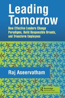 Leading Tomorrow : How Effective Leaders Change Paradigms, Build Responsible Brands, and Transform Employees