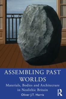 Assembling Past Worlds : Materials, Bodies and Architecture in Neolithic Britain