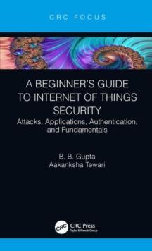 A Beginners Guide to Internet of Things Security : Attacks, Applications, Authentication, and Fundamentals