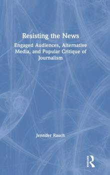 Resisting the News : Engaged Audiences, Alternative Media, and Popular Critique of Journalism